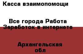 Касса взаимопомощи !!! - Все города Работа » Заработок в интернете   . Архангельская обл.,Архангельск г.